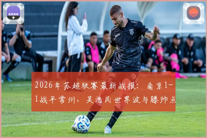 2026年苏超联赛最新战报：南京1-1战平常州，吴浩民世界波与滕帅点射进球精彩瞬间全解析