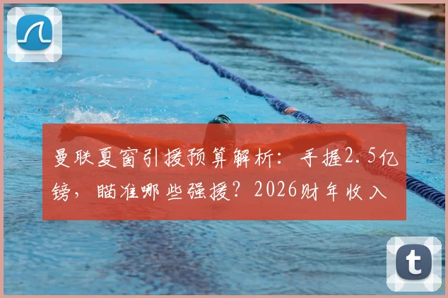 曼联夏窗引援预算解析:手握2.5亿镑,瞄准哪些强援?2026财年收入或破8亿大关,复兴之路如何走?