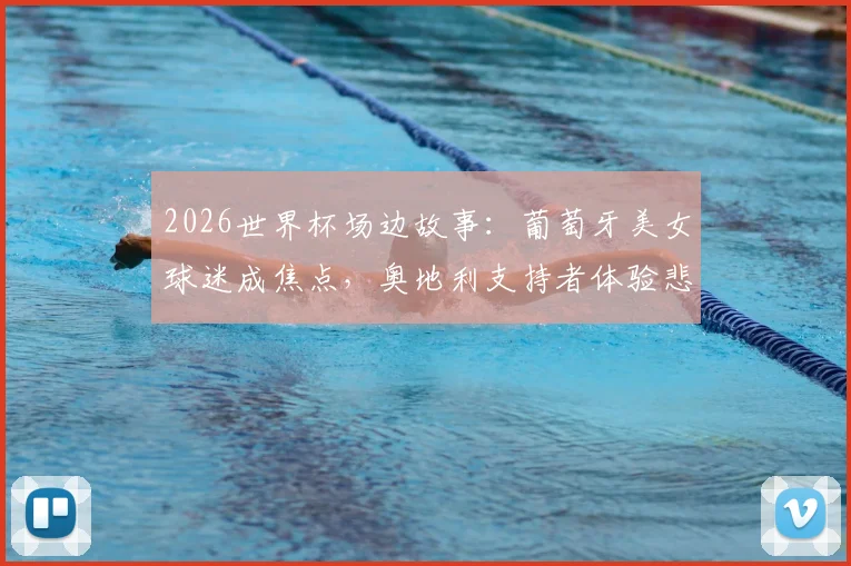 2026世界杯场边故事:葡萄牙美女球迷成焦点,奥地利支持者体验悲喜两重天