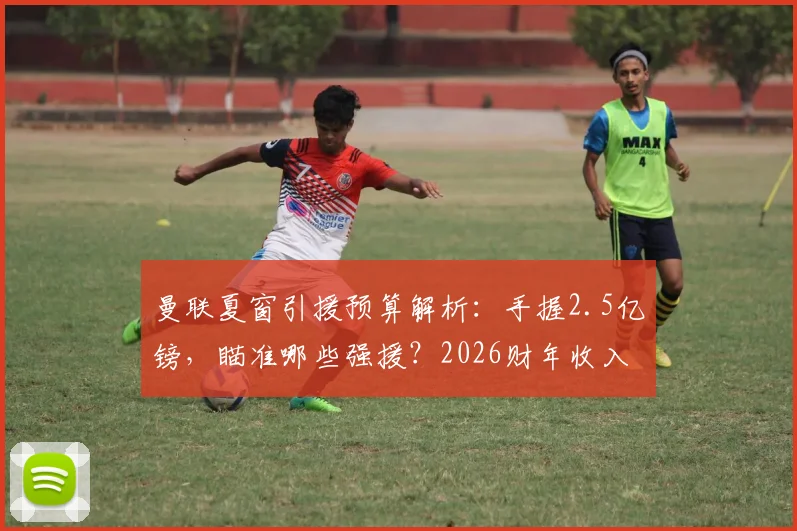 曼联夏窗引援预算解析：手握2.5亿镑，瞄准哪些强援？2026财年收入或破8亿大关，复兴之路如何走？