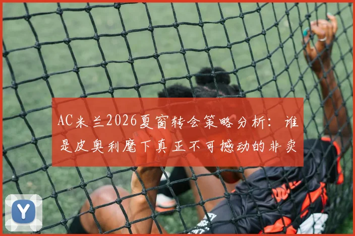 AC米兰2026夏窗转会策略分析：谁是皮奥利麾下真正不可撼动的非卖品？解读普利西奇等人地位