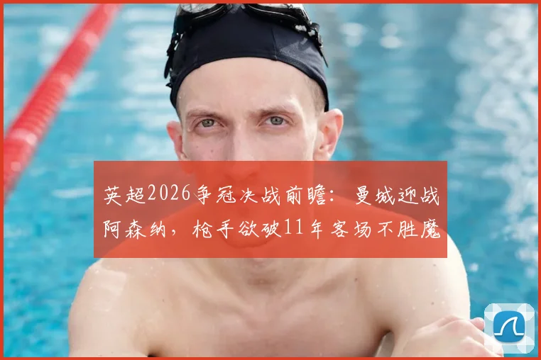 英超2026争冠决战前瞻:曼城迎战阿森纳,枪手欲破11年客场不胜魔咒