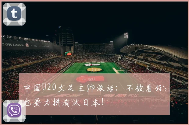 中国U20女足主帅放话:不被看好,也要力拼淘汰日本!