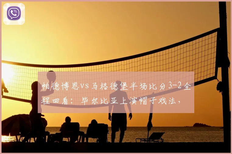 帕德博恩vs马格德堡半场比分3-2全程回看：毕尔比亚上演帽子戏法，乌科夫斯基破门得分，2026德乙焦点战最新战况