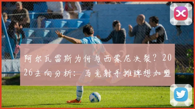 阿尔瓦雷斯为何与西蒙尼决裂？2026去向分析：马竞射手摊牌想加盟巴萨，未来转会引关注