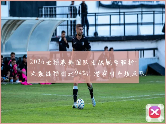 2026世预赛韩国队出线概率解析:大数据预测达94%,潜在对手埃及队实力评估