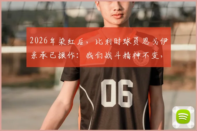 2026年染红后,比利时球员恩戈伊亲承已振作:我们战斗精神不变,详细解析红牌事件影响与球队后续