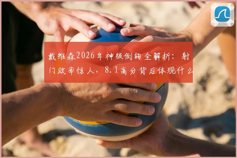 戴维森2026年神级倒钩全解析:射门效率惊人,8.1高分背后体现什么能力?