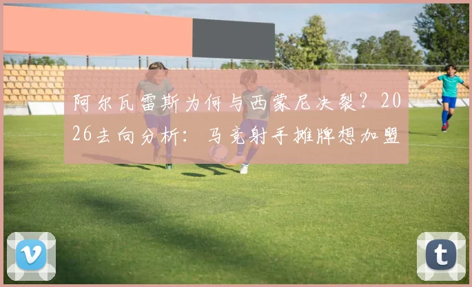 阿尔瓦雷斯为何与西蒙尼决裂?2026去向分析:马竞射手摊牌想加盟巴萨,未来转会引关注