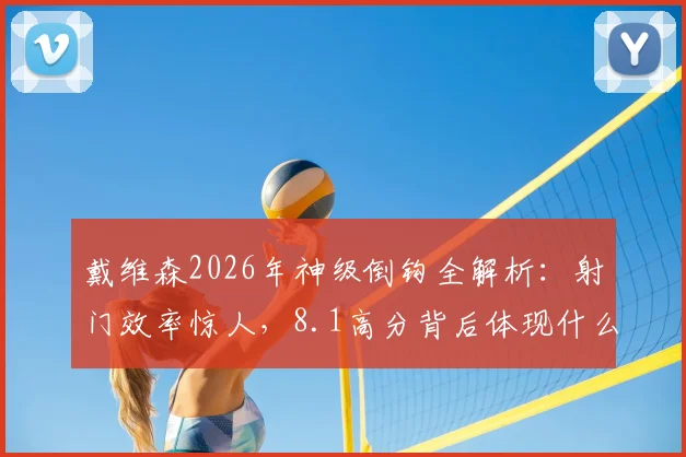 戴维森2026年神级倒钩全解析：射门效率惊人，8.1高分背后体现什么能力？