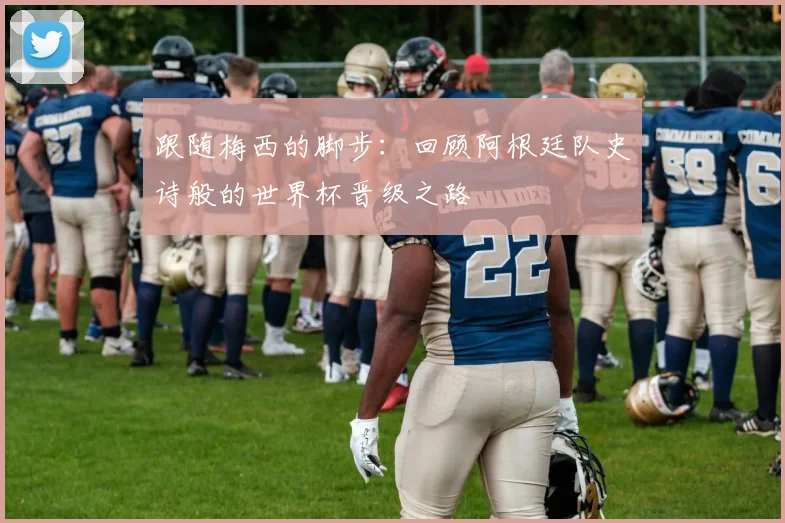 跟随梅西的脚步:回顾阿根廷队史诗般的世界杯晋级之路