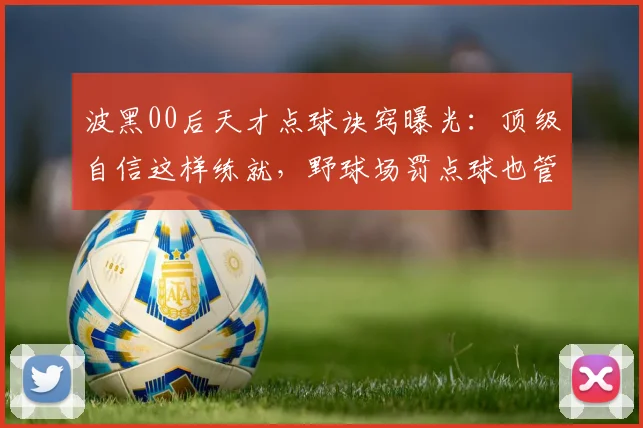 波黑00后天才点球诀窍曝光：顶级自信这样练就，野球场罚点球也管用
