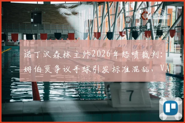 诺丁汉森林主帅2026年怒喷裁判:姆伯莫争议手球引发标准混乱,VAR规则到底谁说了算?