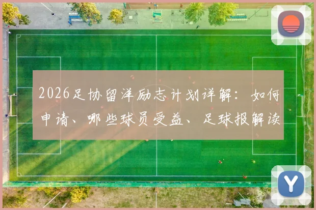 2026足协留洋励志计划详解：如何申请、哪些球员受益、足球报解读后顾之忧解决方案