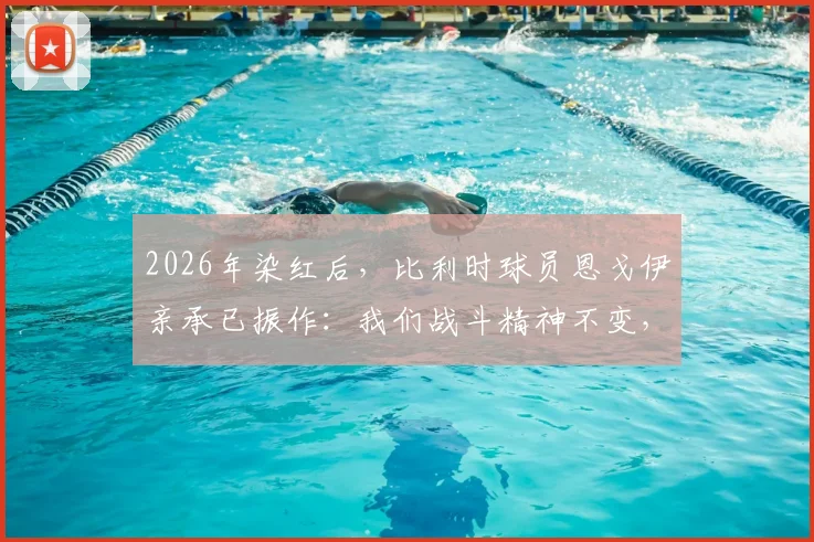 2026年染红后，比利时球员恩戈伊亲承已振作：我们战斗精神不变，详细解析红牌事件影响与球队后续