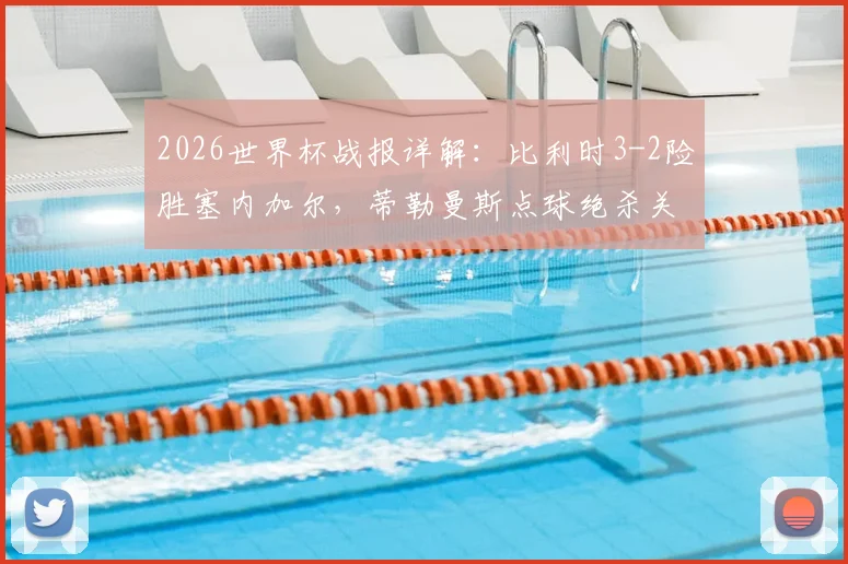 2026世界杯战报详解:比利时3-2险胜塞内加尔,蒂勒曼斯点球绝杀关键细节与小组形势分析