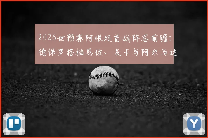 2026世预赛阿根廷首战阵容前瞻:德保罗搭档恩佐、麦卡与阿尔马达领衔,首发名单深度解析