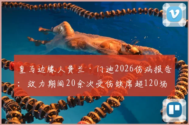 皇马边缘人费兰·门迪2026伤病报告:效力期间20余次受伤缺席超120场,详解其高伤病史原因