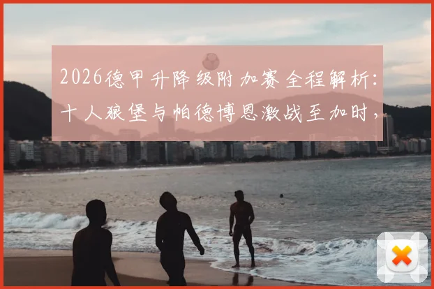 2026德甲升降级附加赛全程解析：十人狼堡与帕德博恩激战至加时，决胜时刻看点多