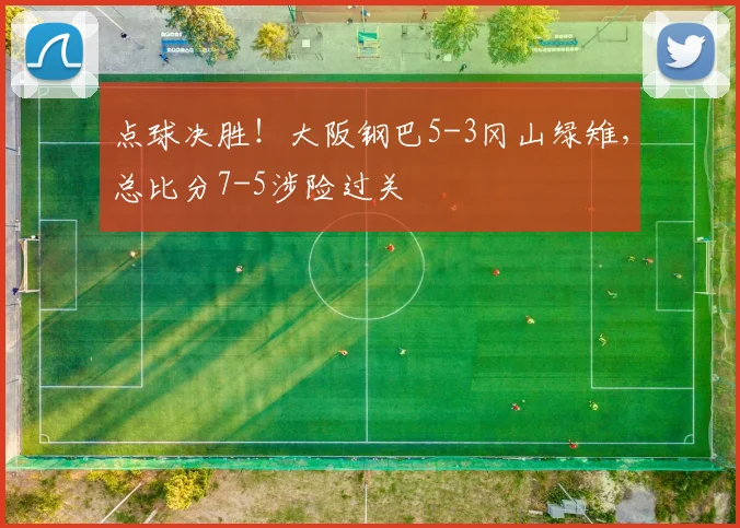 点球决胜！大阪钢巴5-3冈山绿雉，总比分7-5涉险过关