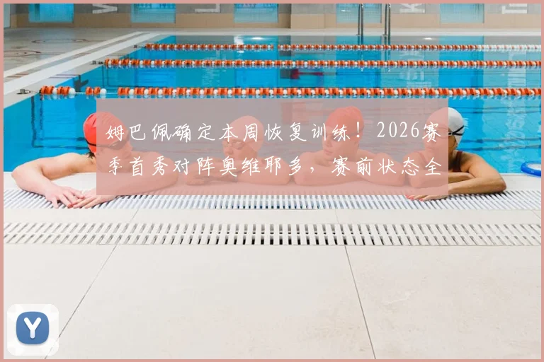 姆巴佩确定本周恢复训练！2026赛季首秀对阵奥维耶多，赛前状态全解析