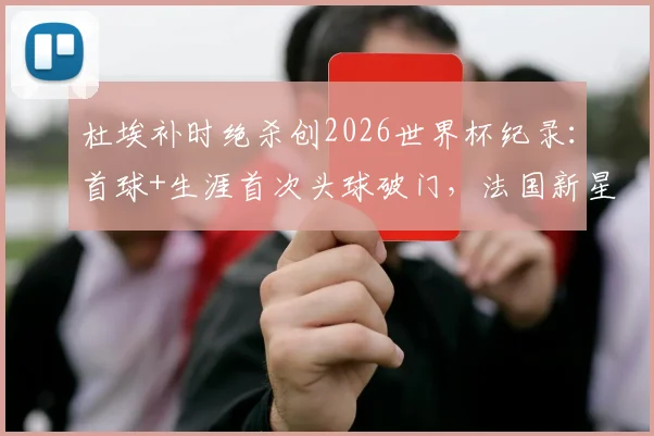 杜埃补时绝杀创2026世界杯纪录：首球+生涯首次头球破门，法国新星如何一锤定音