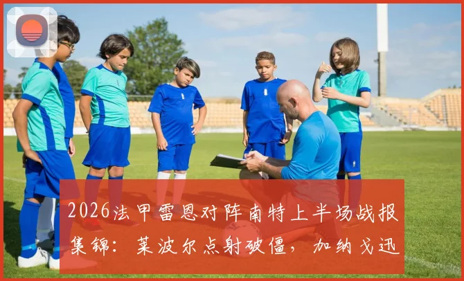 2026法甲雷恩对阵南特上半场战报集锦:莱波尔点射破僵,加纳戈迅速扳平,双方1-1进入中场更衣室