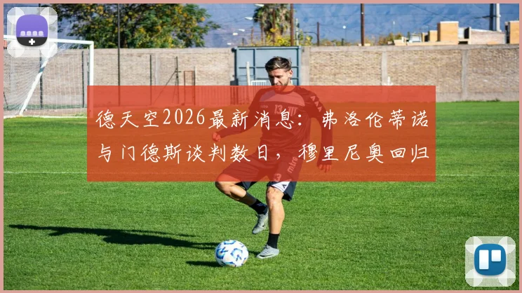 德天空2026最新消息：弗洛伦蒂诺与门德斯谈判数日，穆里尼奥回归皇马个人条款已达成