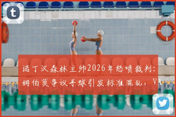 诺丁汉森林主帅2026年怒喷裁判：姆伯莫争议手球引发标准混乱，VAR规则到底谁说了算？