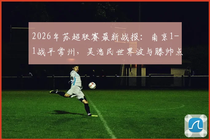 2026年苏超联赛最新战报：南京1-1战平常州，吴浩民世界波与滕帅点射进球精彩瞬间全解析