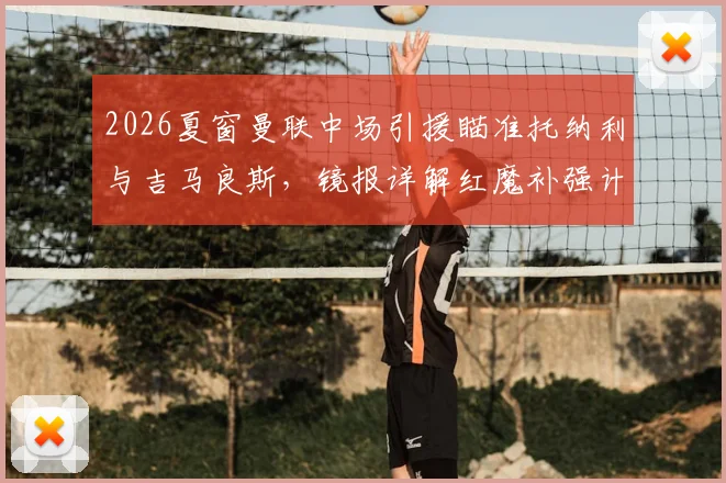 2026夏窗曼联中场引援瞄准托纳利与吉马良斯，镜报详解红魔补强计划及转会市场动态