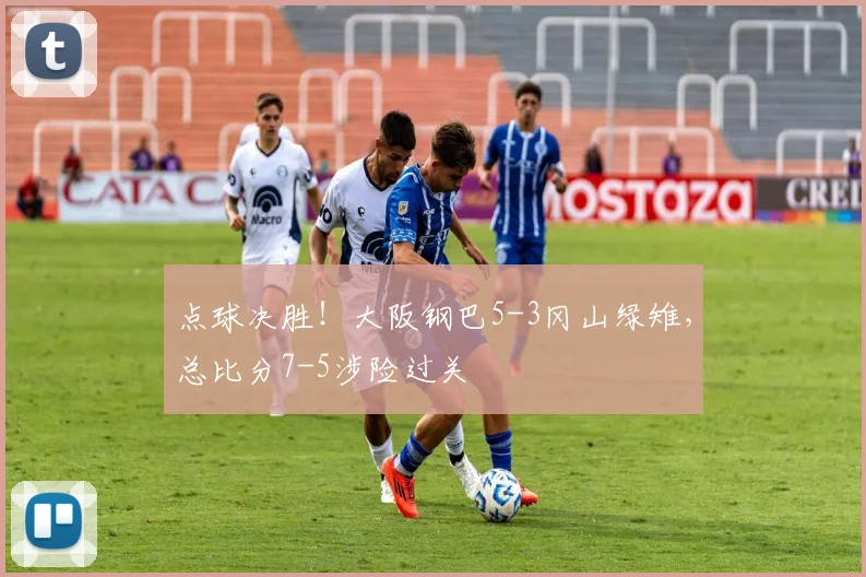 点球决胜!大阪钢巴5-3冈山绿雉,总比分7-5涉险过关
