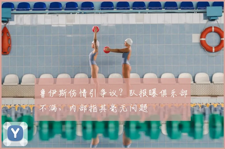 鲁伊斯伤情引争议？队报曝俱乐部不满，内部指其毫无问题