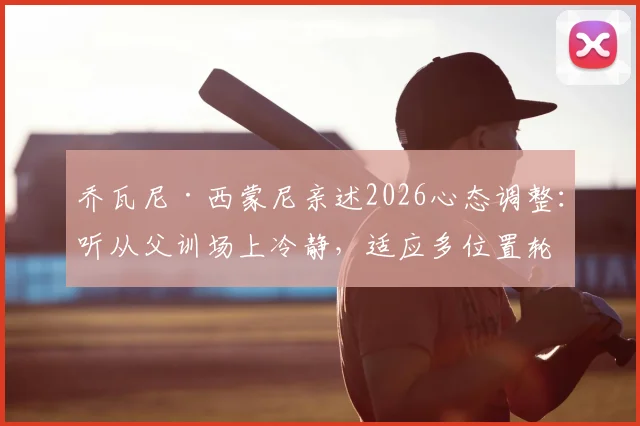 乔瓦尼·西蒙尼亲述2026心态调整：听从父训场上冷静，适应多位置轮换是职业发展关键