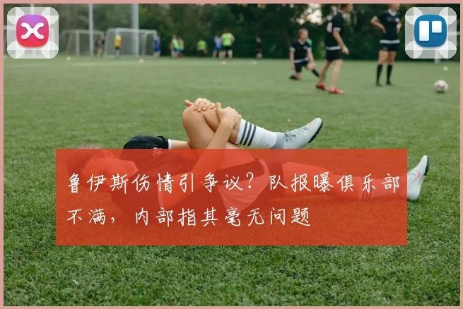 鲁伊斯伤情引争议?队报曝俱乐部不满,内部指其毫无问题