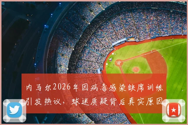 内马尔2026年因病毒感染缺席训练引发热议，球迷质疑背后真实原因，俱乐部声明未能打消疑虑