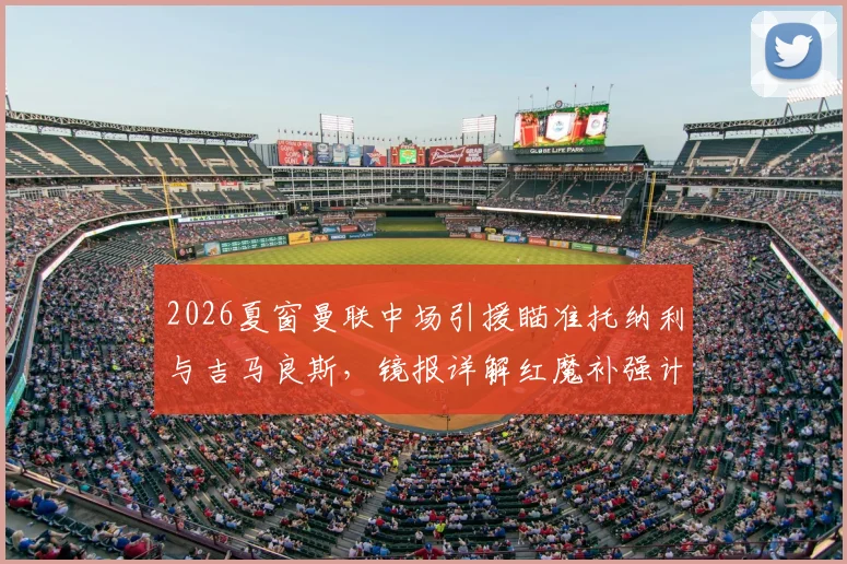2026夏窗曼联中场引援瞄准托纳利与吉马良斯,镜报详解红魔补强计划及转会市场动态