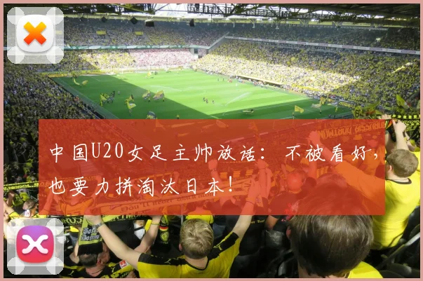中国U20女足主帅放话：不被看好，也要力拼淘汰日本！