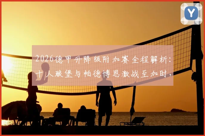 2026德甲升降级附加赛全程解析：十人狼堡与帕德博恩激战至加时，决胜时刻看点多