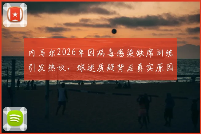 内马尔2026年因病毒感染缺席训练引发热议,球迷质疑背后真实原因,俱乐部声明未能打消疑虑